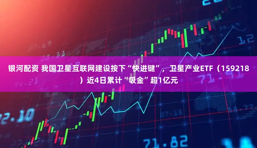 银河配资 我国卫星互联网建设按下“快进键”，卫星产业ETF（159218）近4日累计“吸金”超1亿元