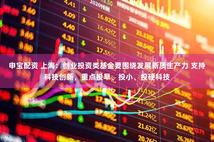 申宝配资 上海：创业投资类基金要围绕发展新质生产力 支持科技创新，重点投早、投小、投硬科技