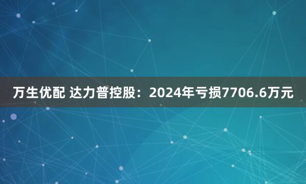 万生优配 达力普控股：2024年亏损7706.6万元