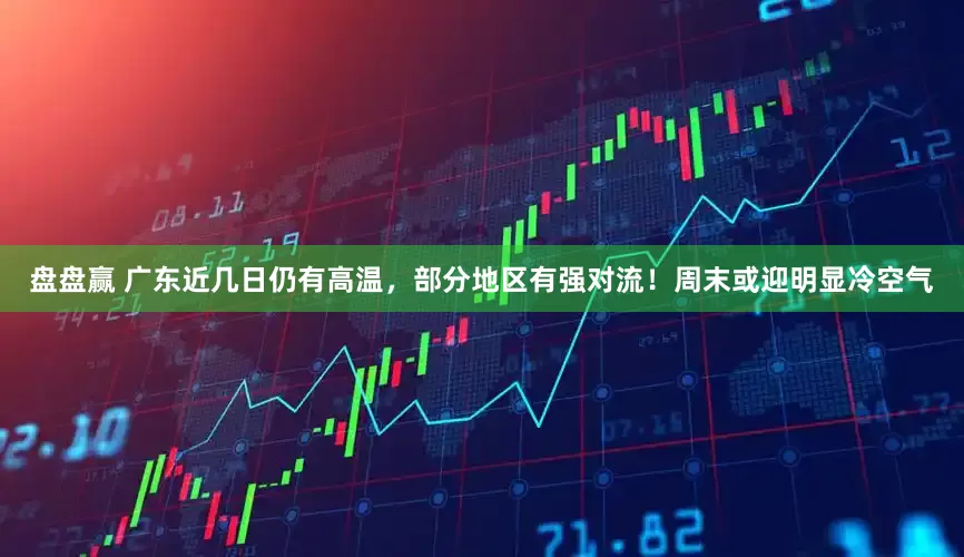 盘盘赢 广东近几日仍有高温，部分地区有强对流！周末或迎明显冷空气