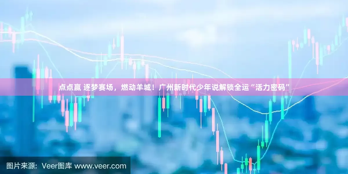 点点赢 逐梦赛场，燃动羊城！广州新时代少年说解锁全运“活力密码”