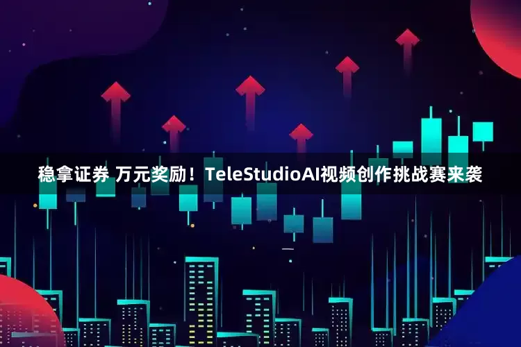稳拿证券 万元奖励！TeleStudioAI视频创作挑战赛来袭
