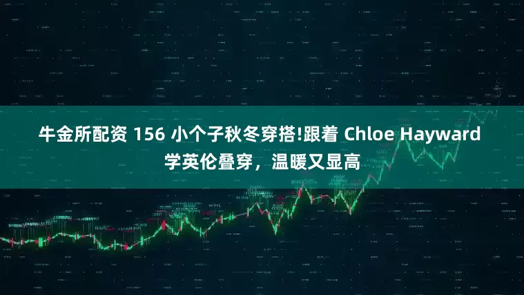 牛金所配资 156 小个子秋冬穿搭!跟着 Chloe Hayward 学英伦叠穿，温暖又显高