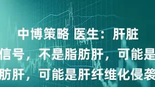 中博策略 医生：肝脏出现这些信号，不是脂肪肝，可能是肝纤维化侵袭