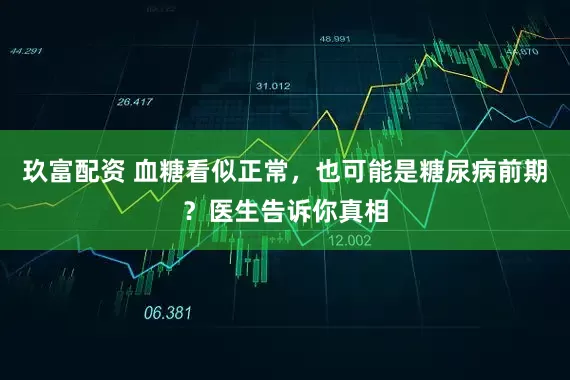 玖富配资 血糖看似正常,也可能是糖尿病前期?医生告诉你真相