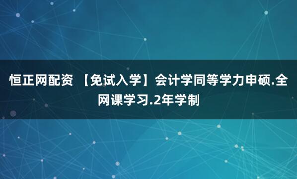 恒正网配资 【免试入学】会计学同等学力申硕.全网课学习.2年学制