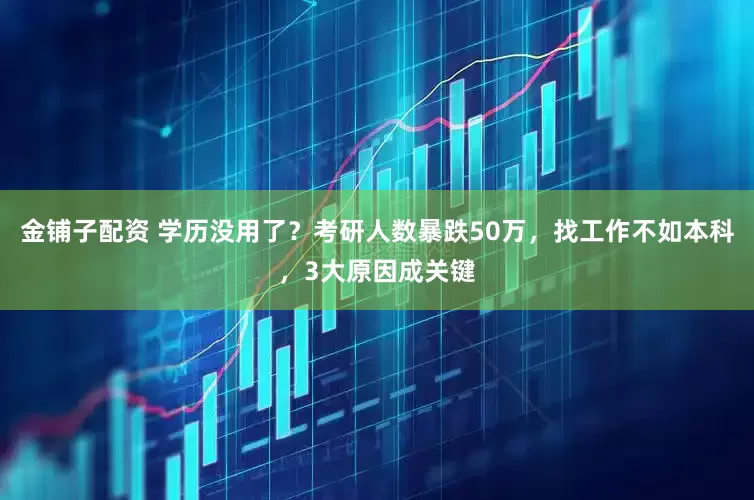 金铺子配资 学历没用了？考研人数暴跌50万，找工作不如本科，3大原因成关键