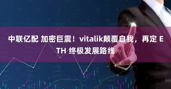 中联亿配 加密巨震！vitalik颠覆自我，再定 ETH 终极发展路线