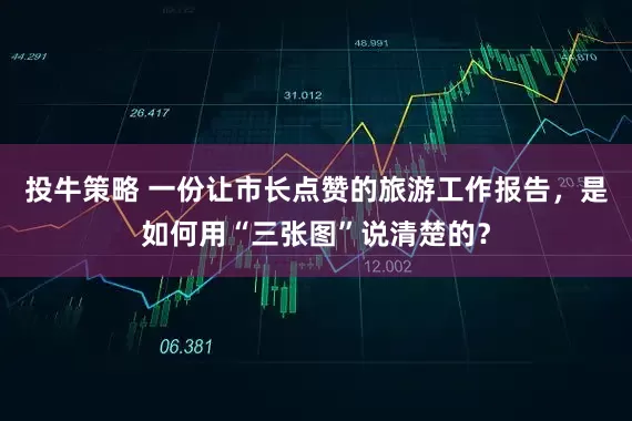 投牛策略 一份让市长点赞的旅游工作报告，是如何用“三张图”说清楚的？