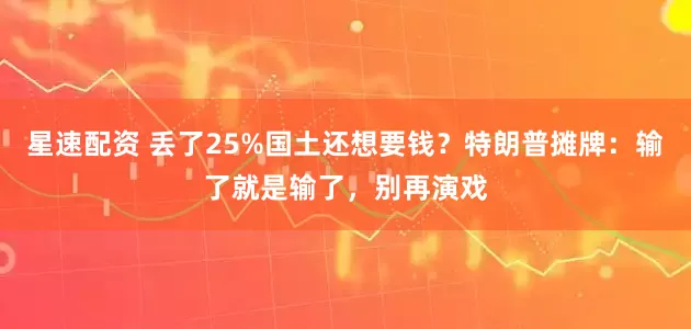 星速配资 丢了25%国土还想要钱？特朗普摊牌：输了就是输了，别再演戏