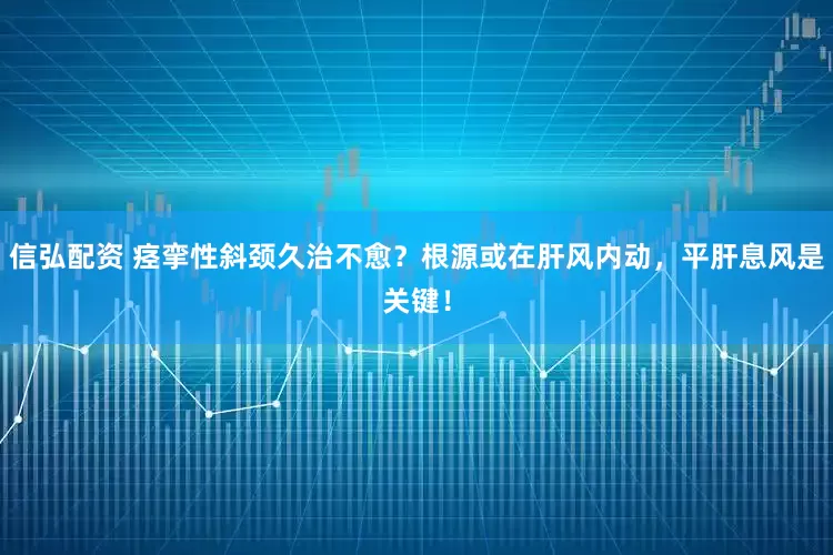 信弘配资 痉挛性斜颈久治不愈？根源或在肝风内动，平肝息风是关键！