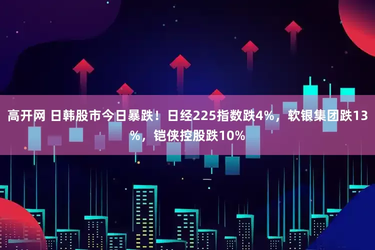 高开网 日韩股市今日暴跌！日经225指数跌4%，软银集团跌13%，铠侠控股跌10%