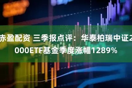 赤盈配资 三季报点评：华泰柏瑞中证2000ETF基金季度涨幅1289%