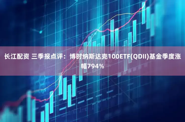 长江配资 三季报点评：博时纳斯达克100ETF(QDII)基金季度涨幅794%