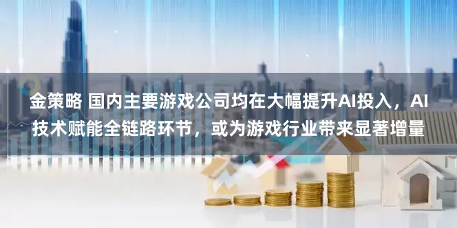 金策略 国内主要游戏公司均在大幅提升AI投入，AI技术赋能全链路环节，或为游戏行业带来显著增量