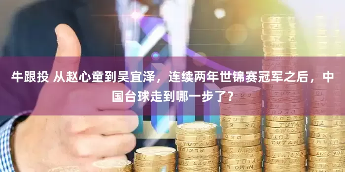 牛跟投 从赵心童到吴宜泽，连续两年世锦赛冠军之后，中国台球走到哪一步了？