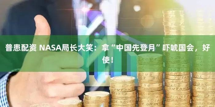 普患配资 NASA局长大笑：拿“中国先登月”吓唬国会，好使！