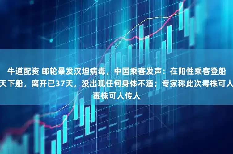 牛道配资 邮轮暴发汉坦病毒，中国乘客发声：在阳性乘客登船前一天下船，离开已37天，没出现任何身体不适；专家称此次毒株可人传人
