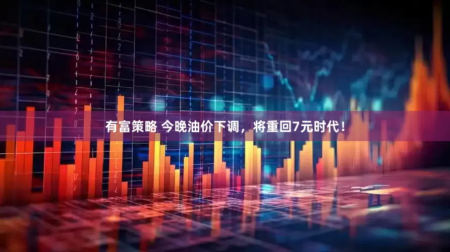 有富策略 今晚油价下调，将重回7元时代！