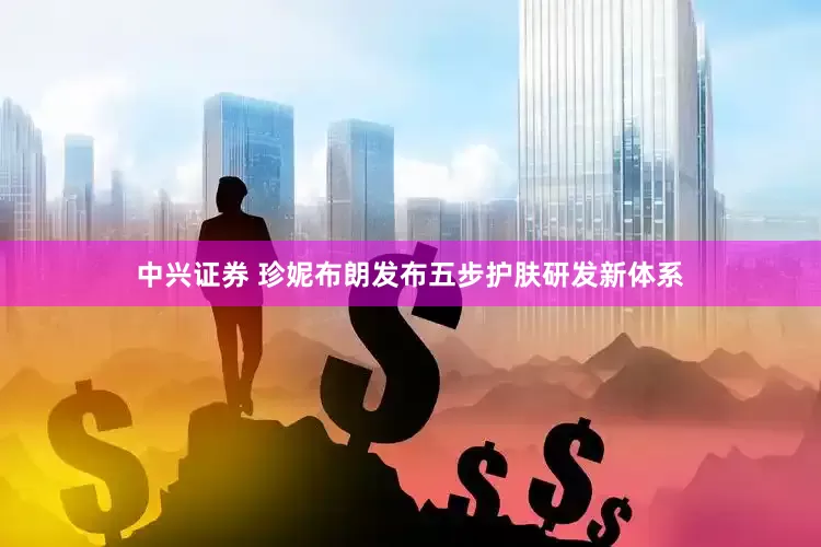 中兴证券 珍妮布朗发布五步护肤研发新体系